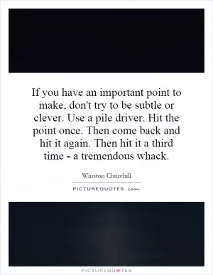 If you have an important point to make, don't try to be subtle or clever. Use a pile driver. Hit the point once. Then come back and hit it again. Then hit it a third time - a tremendous whack Picture Quote #1