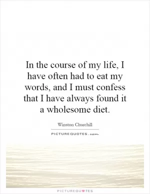 In the course of my life, I have often had to eat my words, and I must confess that I have always found it a wholesome diet Picture Quote #1