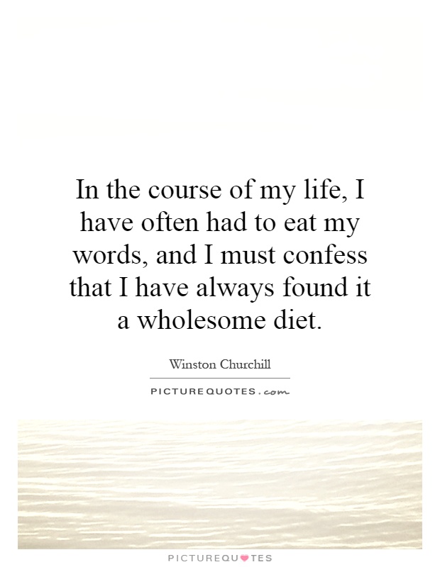 In the course of my life, I have often had to eat my words, and I must confess that I have always found it a wholesome diet Picture Quote #1