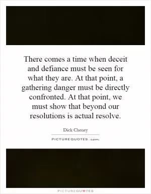 There comes a time when deceit and defiance must be seen for what they are. At that point, a gathering danger must be directly confronted. At that point, we must show that beyond our resolutions is actual resolve Picture Quote #1