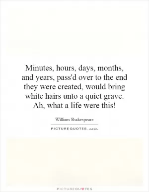 Minutes, hours, days, months, and years, pass'd over to the end they were created, would bring white hairs unto a quiet grave. Ah, what a life were this! Picture Quote #1