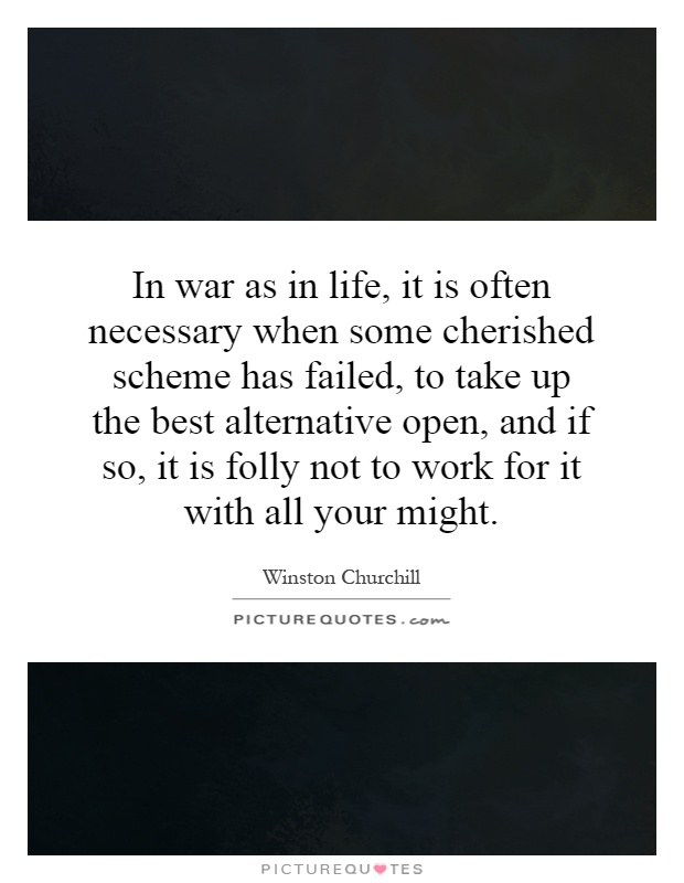 In war as in life, it is often necessary when some cherished scheme has failed, to take up the best alternative open, and if so, it is folly not to work for it with all your might Picture Quote #1