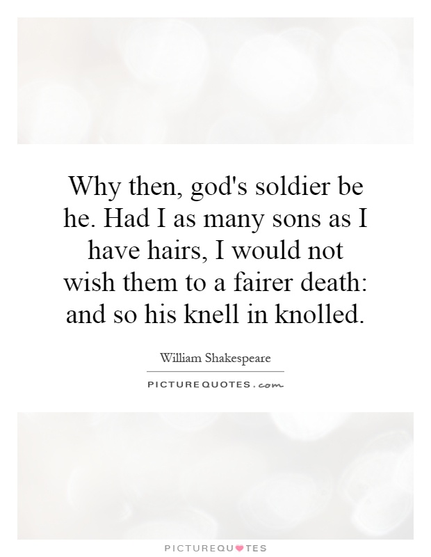 Why then, god's soldier be he. Had I as many sons as I have hairs, I would not wish them to a fairer death: and so his knell in knolled Picture Quote #1