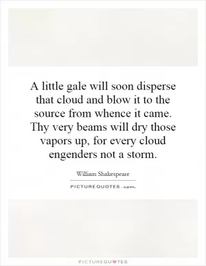 A little gale will soon disperse that cloud and blow it to the source from whence it came. Thy very beams will dry those vapors up, for every cloud engenders not a storm Picture Quote #1