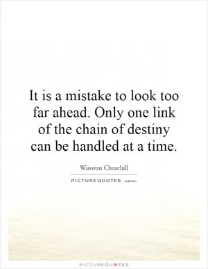 It is a mistake to look too far ahead. Only one link of the chain of destiny can be handled at a time Picture Quote #1