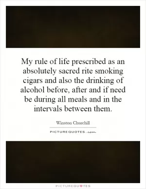 My rule of life prescribed as an absolutely sacred rite smoking cigars and also the drinking of alcohol before, after and if need be during all meals and in the intervals between them Picture Quote #1