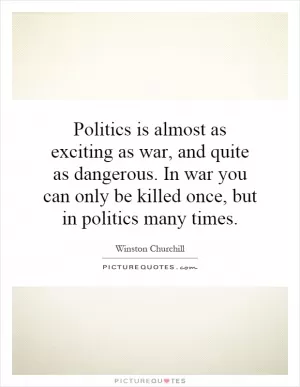 Politics is almost as exciting as war, and quite as dangerous. In war you can only be killed once, but in politics many times Picture Quote #1