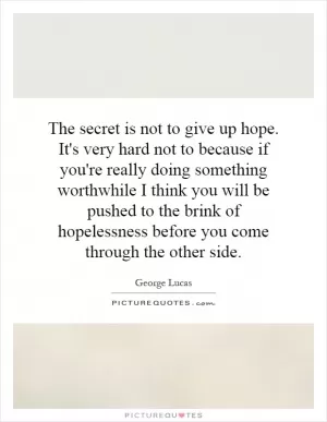 The secret is not to give up hope. It's very hard not to because if you're really doing something worthwhile I think you will be pushed to the brink of hopelessness before you come through the other side Picture Quote #1