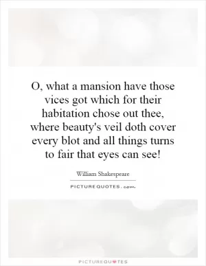 O, what a mansion have those vices got which for their habitation chose out thee, where beauty's veil doth cover every blot and all things turns to fair that eyes can see! Picture Quote #1