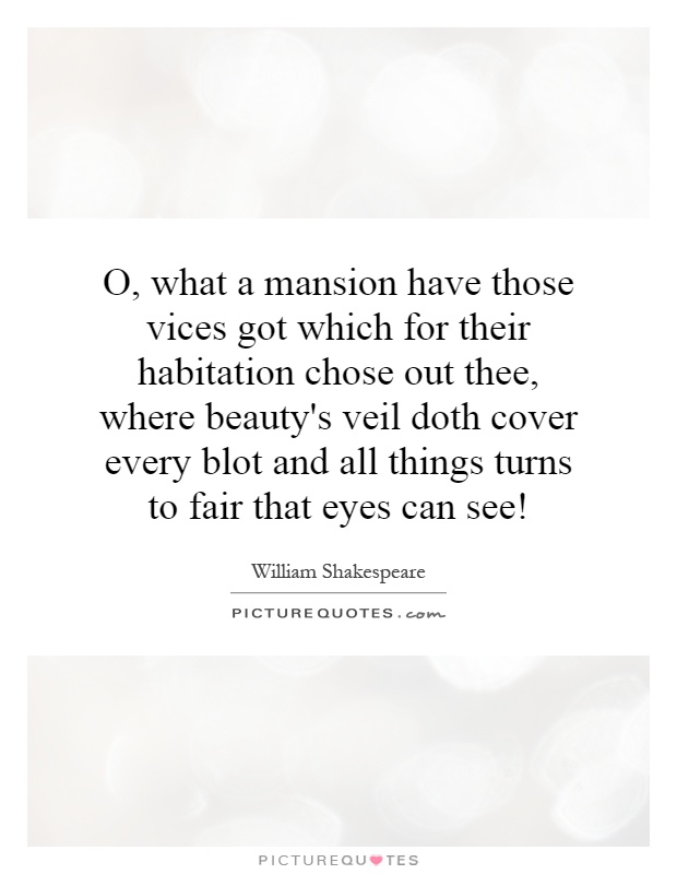 O, what a mansion have those vices got which for their habitation chose out thee, where beauty's veil doth cover every blot and all things turns to fair that eyes can see! Picture Quote #1