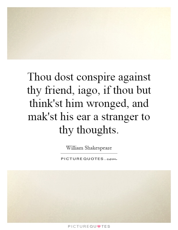 Thou dost conspire against thy friend, iago, if thou but think'st him wronged, and mak'st his ear a stranger to thy thoughts Picture Quote #1