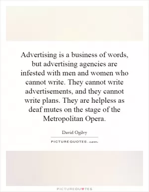Advertising is a business of words, but advertising agencies are infested with men and women who cannot write. They cannot write advertisements, and they cannot write plans. They are helpless as deaf mutes on the stage of the Metropolitan Opera Picture Quote #1