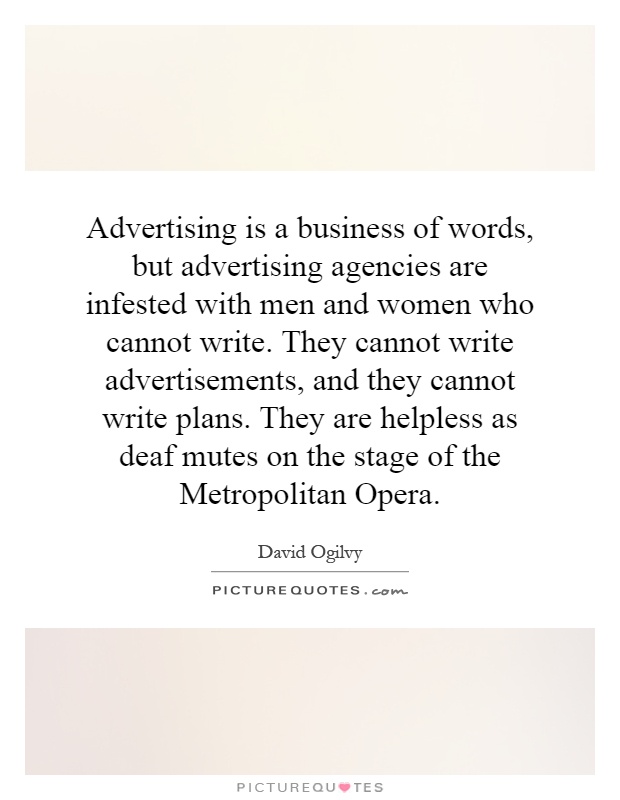 Advertising is a business of words, but advertising agencies are infested with men and women who cannot write. They cannot write advertisements, and they cannot write plans. They are helpless as deaf mutes on the stage of the Metropolitan Opera Picture Quote #1