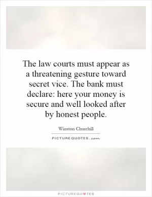 The law courts must appear as a threatening gesture toward secret vice. The bank must declare: here your money is secure and well looked after by honest people Picture Quote #1
