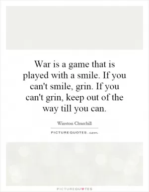 War is a game that is played with a smile. If you can't smile, grin. If you can't grin, keep out of the way till you can Picture Quote #1