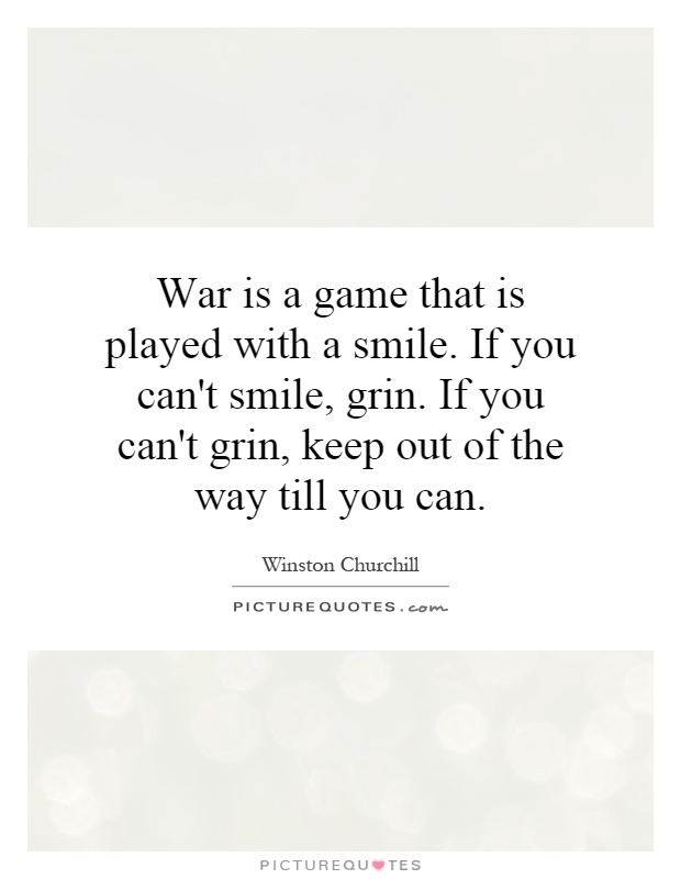 War is a game that is played with a smile. If you can't smile, grin. If you can't grin, keep out of the way till you can Picture Quote #1