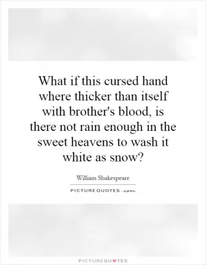 What if this cursed hand where thicker than itself with brother's blood, is there not rain enough in the sweet heavens to wash it white as snow? Picture Quote #1