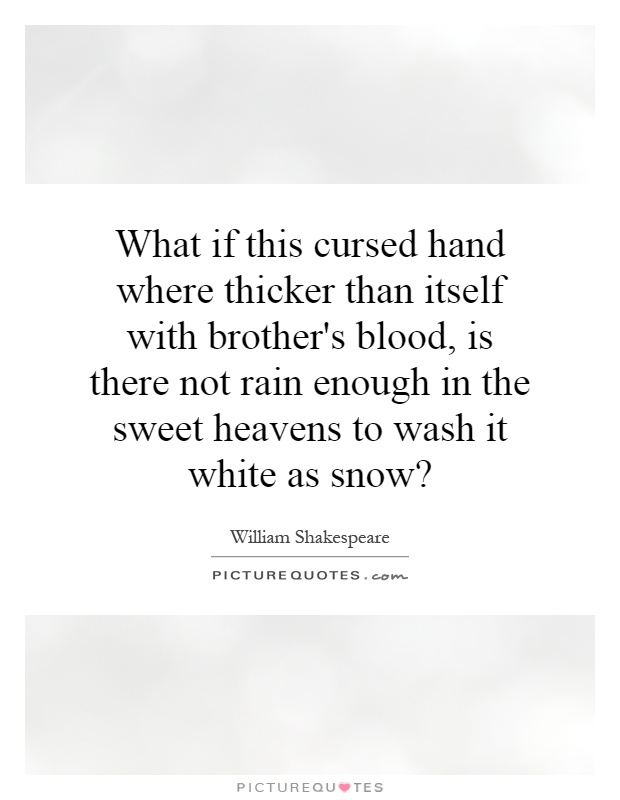 What if this cursed hand where thicker than itself with brother's blood, is there not rain enough in the sweet heavens to wash it white as snow? Picture Quote #1