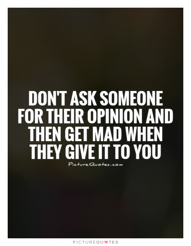 Don't ask someone for their opinion and then get mad when they give it to you Picture Quote #1