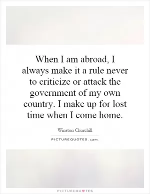 When I am abroad, I always make it a rule never to criticize or attack the government of my own country. I make up for lost time when I come home Picture Quote #1