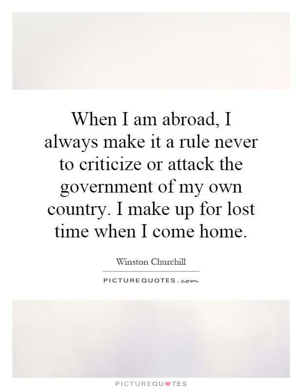 When I am abroad, I always make it a rule never to criticize or attack the government of my own country. I make up for lost time when I come home Picture Quote #1