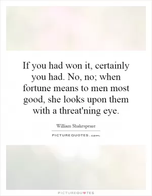 If you had won it, certainly you had. No, no; when fortune means to men most good, she looks upon them with a threat'ning eye Picture Quote #1