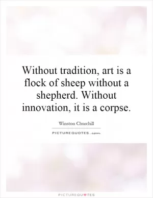 Without tradition, art is a flock of sheep without a shepherd. Without innovation, it is a corpse Picture Quote #1