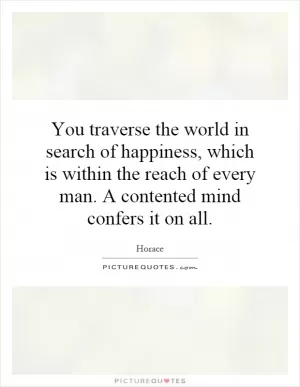 You traverse the world in search of happiness, which is within the reach of every man. A contented mind confers it on all Picture Quote #1