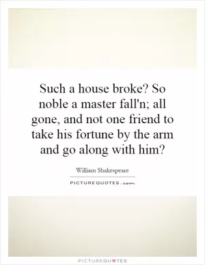 Such a house broke? So noble a master fall'n; all gone, and not one friend to take his fortune by the arm and go along with him? Picture Quote #1