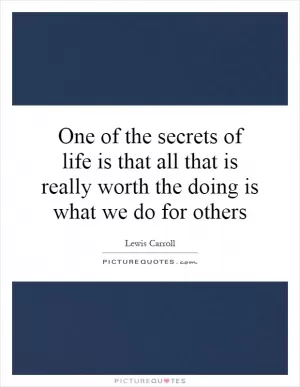 One of the secrets of life is that all that is really worth the doing is what we do for others Picture Quote #1