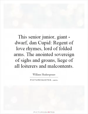 This senior junior, giant - dwarf, dan Cupid: Regent of love rhymes, lord of folded arms. The anointed sovereign of sighs and groans, liege of all loiterers and malcontents Picture Quote #1