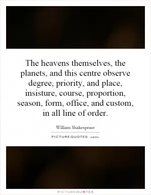 The heavens themselves, the planets, and this centre observe degree, priority, and place, insisture, course, proportion, season, form, office, and custom, in all line of order Picture Quote #1