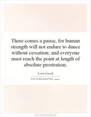 There comes a pause, for human strength will not endure to dance without cessation; and everyone must reach the point at length of absolute prostration Picture Quote #1