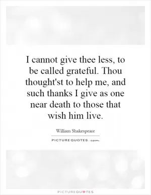 I cannot give thee less, to be called grateful. Thou thought'st to help me, and such thanks I give as one near death to those that wish him live Picture Quote #1