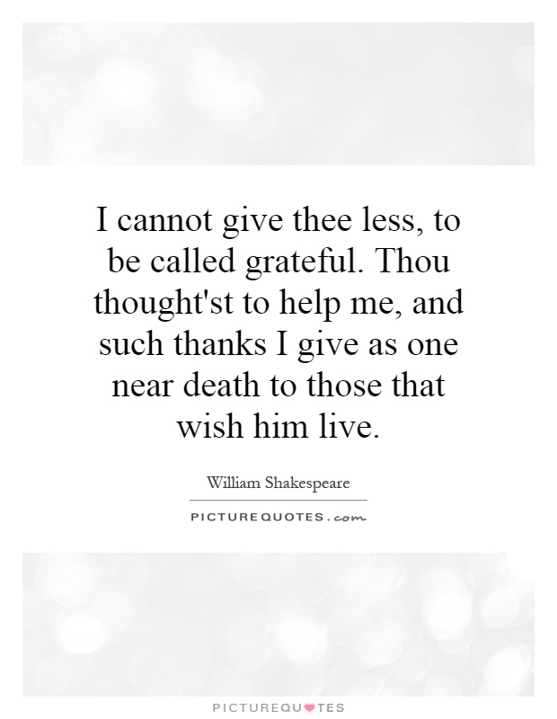 I cannot give thee less, to be called grateful. Thou thought'st to help me, and such thanks I give as one near death to those that wish him live Picture Quote #1