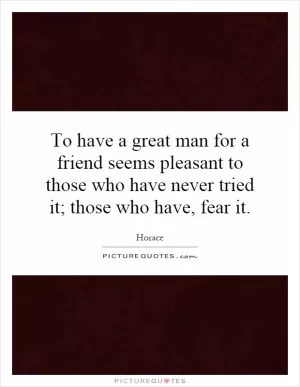 To have a great man for a friend seems pleasant to those who have never tried it; those who have, fear it Picture Quote #1