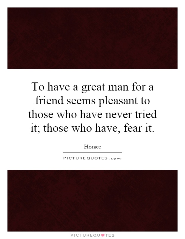To have a great man for a friend seems pleasant to those who have never tried it; those who have, fear it Picture Quote #1