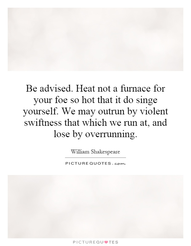 Be advised. Heat not a furnace for your foe so hot that it do singe yourself. We may outrun by violent swiftness that which we run at, and lose by overrunning Picture Quote #1