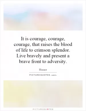 It is courage, courage, courage, that raises the blood of life to crimson splendor. Live bravely and present a brave front to adversity Picture Quote #1