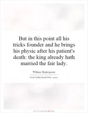 But in this point all his tricks founder and he brings his physic after his patient's death: the king already hath married the fair lady Picture Quote #1