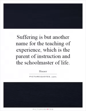 Suffering is but another name for the teaching of experience, which is the parent of instruction and the schoolmaster of life Picture Quote #1
