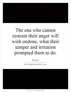 The one who cannot restrain their anger will wish undone, what their temper and irritation prompted them to do Picture Quote #1