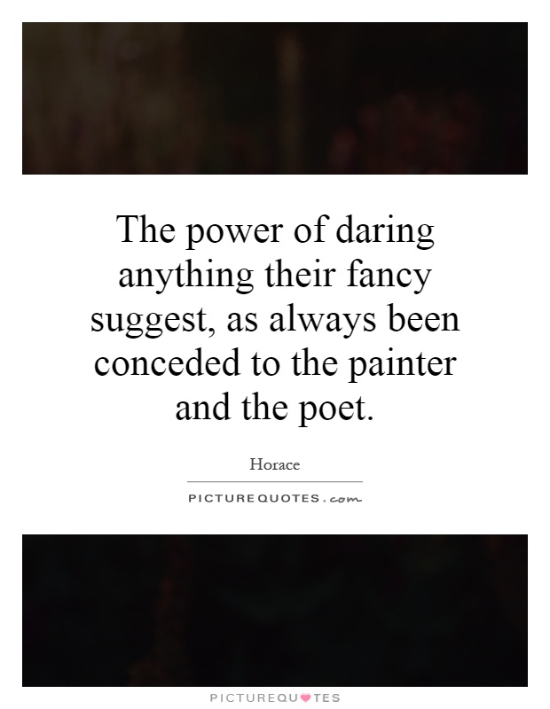 The power of daring anything their fancy suggest, as always been conceded to the painter and the poet Picture Quote #1