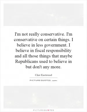 I'm not really conservative. I'm conservative on certain things. I believe in less government. I believe in fiscal responsibility and all those things that maybe Republicans used to believe in but don't any more Picture Quote #1