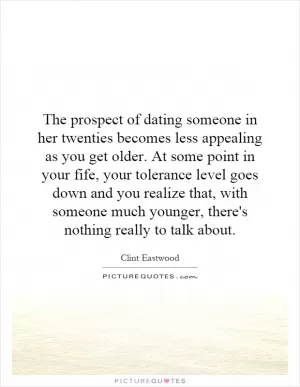 The prospect of dating someone in her twenties becomes less appealing as you get older. At some point in your fife, your tolerance level goes down and you realize that, with someone much younger, there's nothing really to talk about Picture Quote #1
