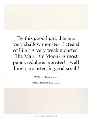 By this good light, this is a very shallow monster! I afeard of him? A very weak monster! The Man i' th' Moon? A most poor credulous monster! - well drawn, monster, in good sooth! Picture Quote #1
