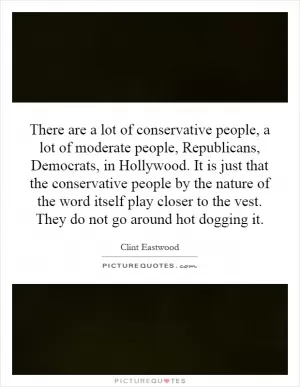 There are a lot of conservative people, a lot of moderate people, Republicans, Democrats, in Hollywood. It is just that the conservative people by the nature of the word itself play closer to the vest. They do not go around hot dogging it Picture Quote #1