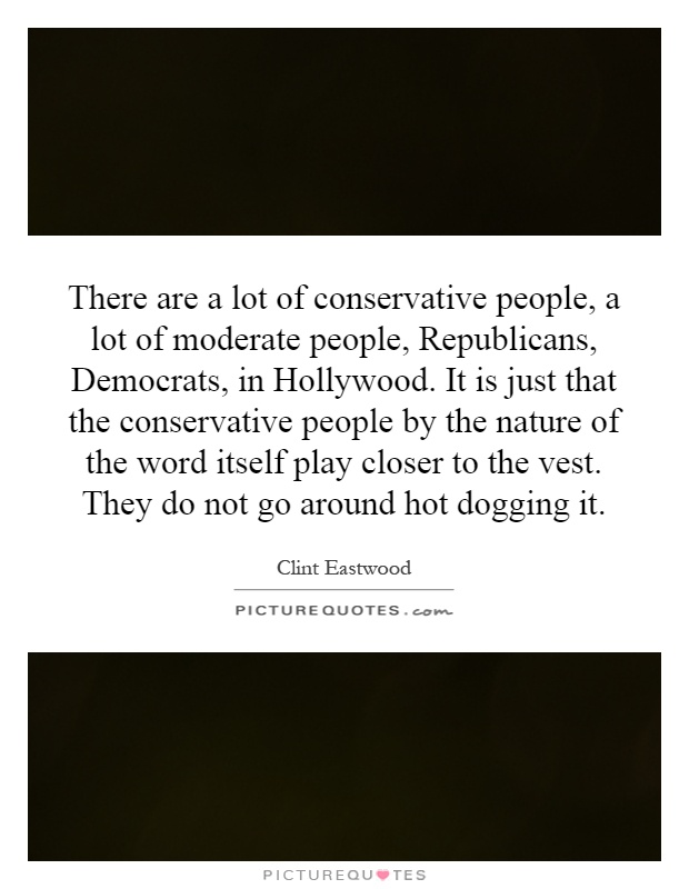 There are a lot of conservative people, a lot of moderate people, Republicans, Democrats, in Hollywood. It is just that the conservative people by the nature of the word itself play closer to the vest. They do not go around hot dogging it Picture Quote #1