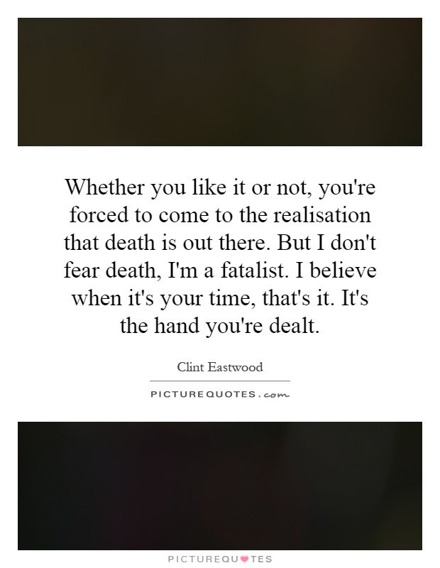 Whether you like it or not, you're forced to come to the realisation that death is out there. But I don't fear death, I'm a fatalist. I believe when it's your time, that's it. It's the hand you're dealt Picture Quote #1