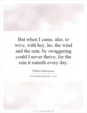 But when I came, alas, to wive, with hey, ho, the wind and the rain, by swaggering could I never thrive, for the rain it raineth every day Picture Quote #1